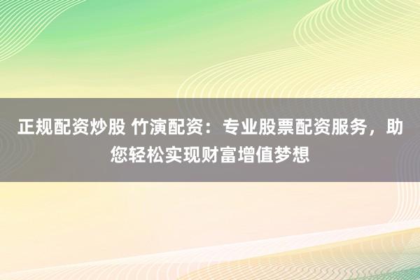 正规配资炒股 竹演配资：专业股票配资服务，助您轻松实现财富增值梦想