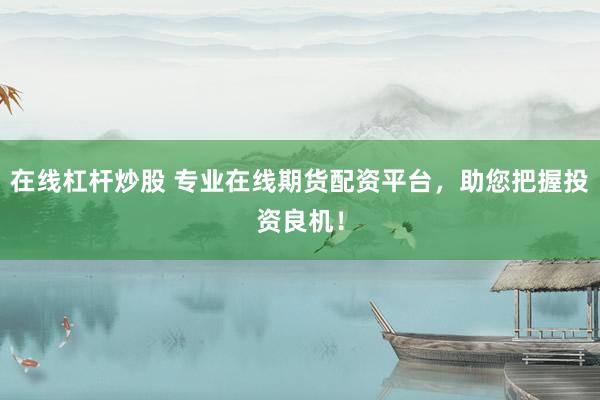 在线杠杆炒股 专业在线期货配资平台，助您把握投资良机！