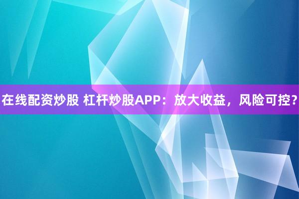 在线配资炒股 杠杆炒股APP：放大收益，风险可控？