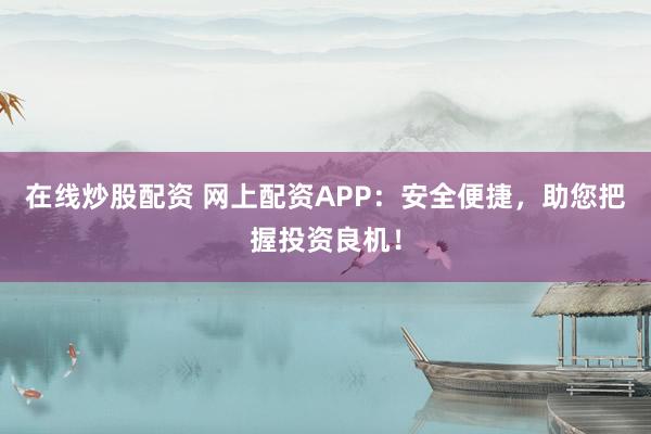 在线炒股配资 网上配资APP：安全便捷，助您把握投资良机！