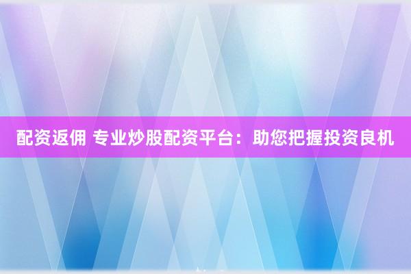 配资返佣 专业炒股配资平台：助您把握投资良机