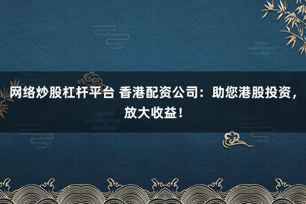网络炒股杠杆平台 香港配资公司：助您港股投资，放大收益！