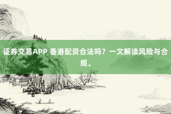 证券交易APP 香港配资合法吗？一文解读风险与合规。