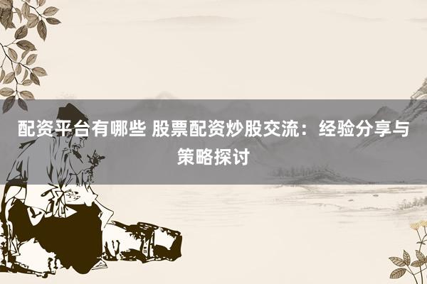 配资平台有哪些 股票配资炒股交流：经验分享与策略探讨