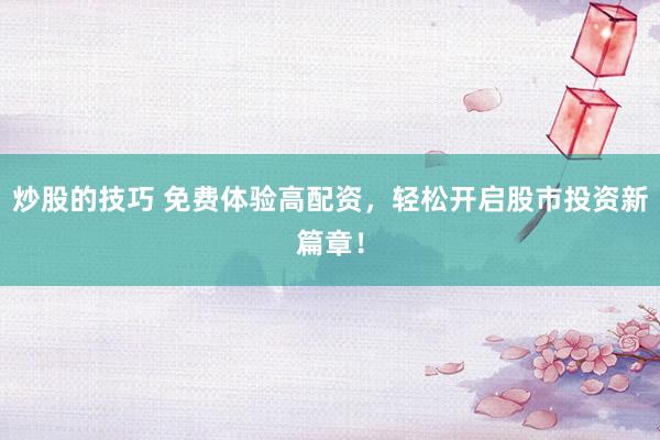 炒股的技巧 免费体验高配资，轻松开启股市投资新篇章！