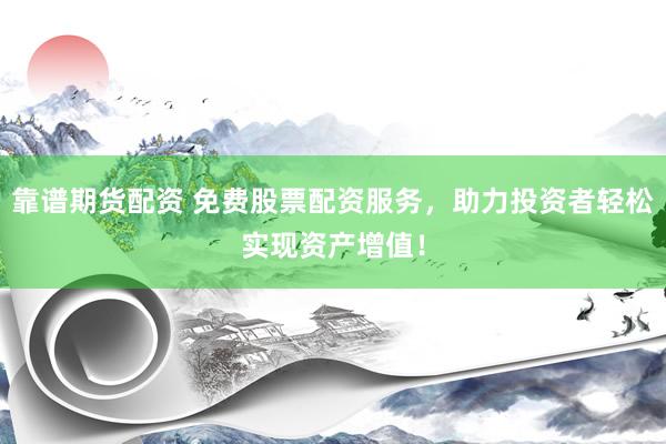 靠谱期货配资 免费股票配资服务，助力投资者轻松实现资产增值！