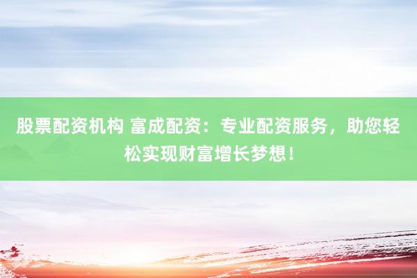 股票配资机构 富成配资：专业配资服务，助您轻松实现财富增长梦想！