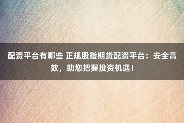 配资平台有哪些 正规股指期货配资平台：安全高效，助您把握投资机遇！