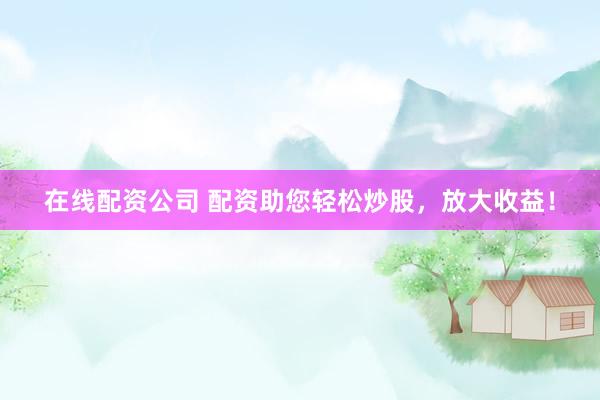 在线配资公司 配资助您轻松炒股，放大收益！