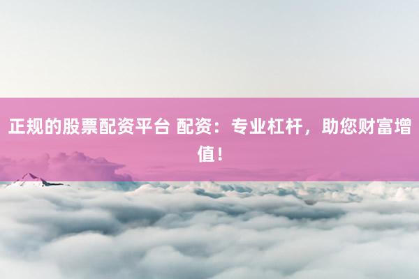 正规的股票配资平台 配资：专业杠杆，助您财富增值！