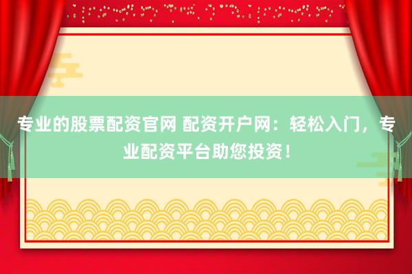 专业的股票配资官网 配资开户网：轻松入门，专业配资平台助您投资！