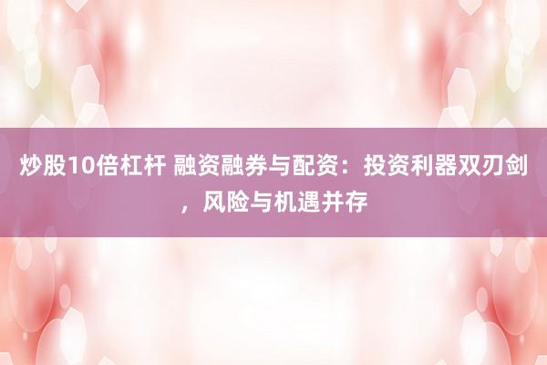 炒股10倍杠杆 融资融券与配资：投资利器双刃剑，风险与机遇并存