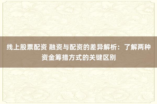 线上股票配资 融资与配资的差异解析：了解两种资金筹措方式的关键区别