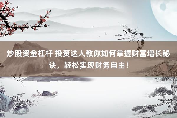 炒股资金杠杆 投资达人教你如何掌握财富增长秘诀，轻松实现财务自由！