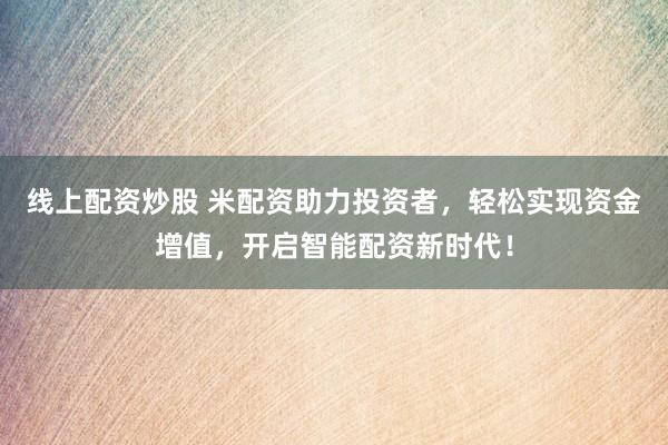 线上配资炒股 米配资助力投资者，轻松实现资金增值，开启智能配资新时代！