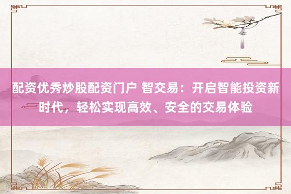 配资优秀炒股配资门户 智交易：开启智能投资新时代，轻松实现高效、安全的交易体验