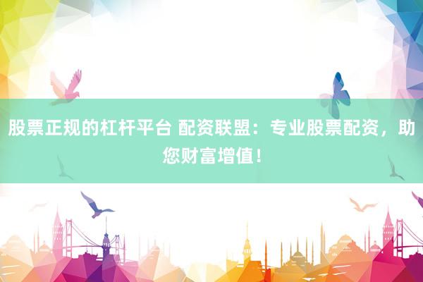 股票正规的杠杆平台 配资联盟：专业股票配资，助您财富增值！