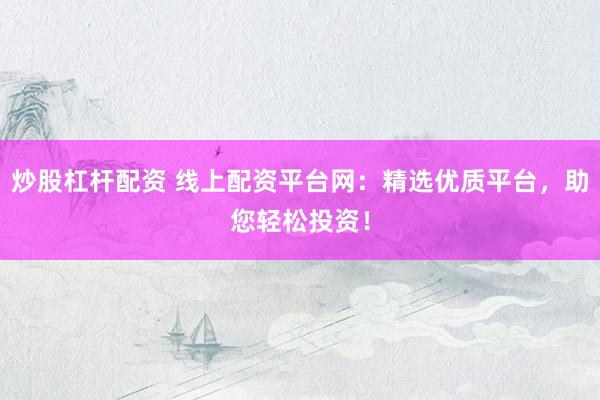 炒股杠杆配资 线上配资平台网：精选优质平台，助您轻松投资！