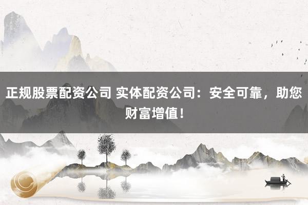 正规股票配资公司 实体配资公司：安全可靠，助您财富增值！