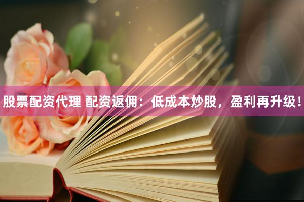 股票配资代理 配资返佣：低成本炒股，盈利再升级！