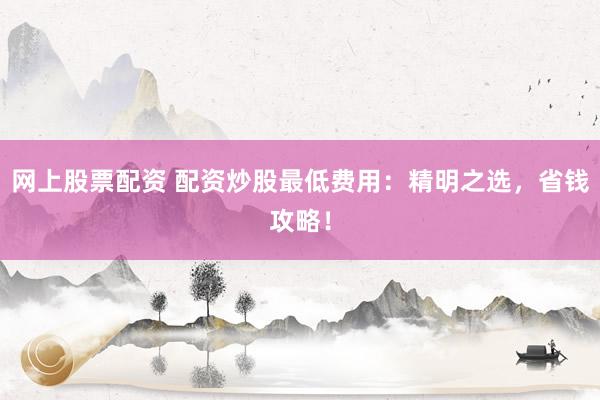 网上股票配资 配资炒股最低费用：精明之选，省钱攻略！