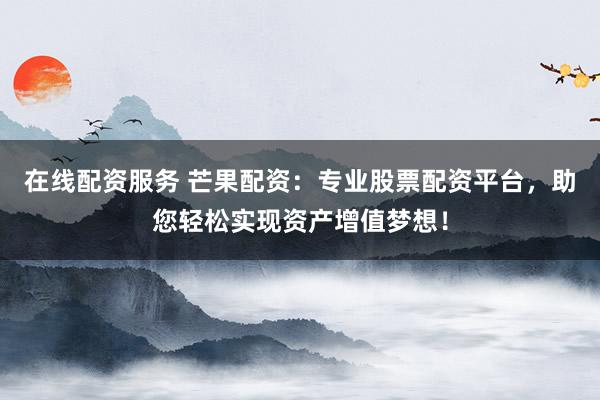 在线配资服务 芒果配资：专业股票配资平台，助您轻松实现资产增值梦想！