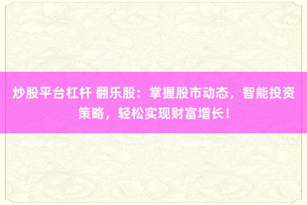 炒股平台杠杆 翻乐股：掌握股市动态，智能投资策略，轻松实现财富增长！