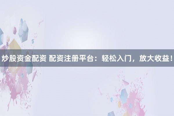 炒股资金配资 配资注册平台：轻松入门，放大收益！
