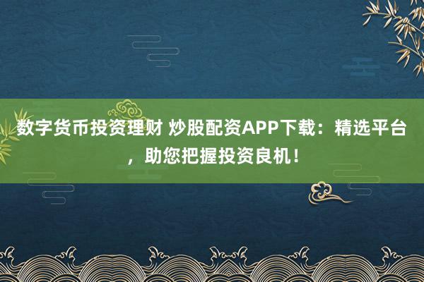 数字货币投资理财 炒股配资APP下载：精选平台，助您把握投资良机！