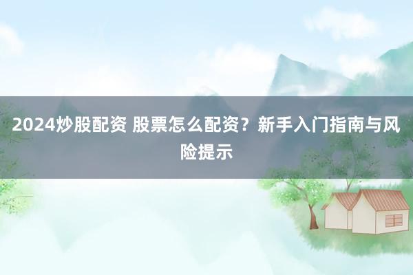 2024炒股配资 股票怎么配资？新手入门指南与风险提示