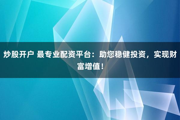 炒股开户 最专业配资平台：助您稳健投资，实现财富增值！