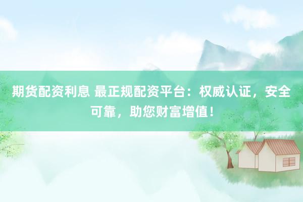 期货配资利息 最正规配资平台：权威认证，安全可靠，助您财富增值！