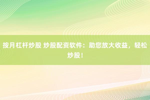 按月杠杆炒股 炒股配资软件：助您放大收益，轻松炒股！