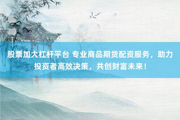 股票加大杠杆平台 专业商品期货配资服务，助力投资者高效决策，共创财富未来！