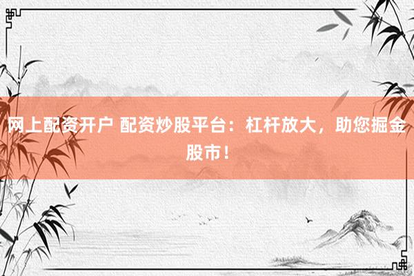 网上配资开户 配资炒股平台：杠杆放大，助您掘金股市！