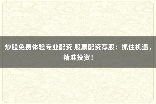 炒股免费体验专业配资 股票配资荐股：抓住机遇，精准投资！