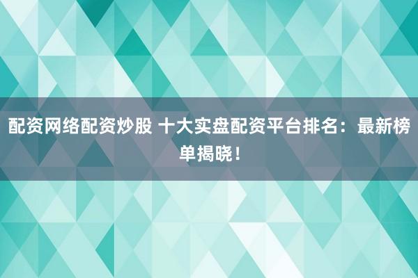 配资网络配资炒股 十大实盘配资平台排名：最新榜单揭晓！