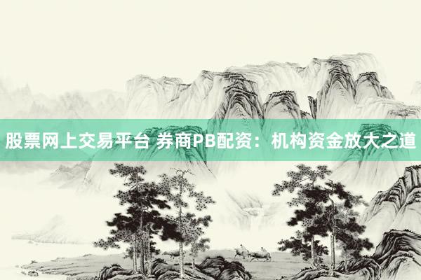 股票网上交易平台 券商PB配资：机构资金放大之道