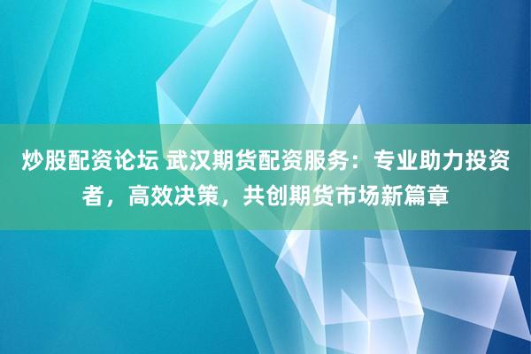 炒股配资论坛 武汉期货配资服务：专业助力投资者，高效决策，共创期货市场新篇章