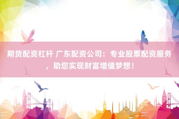 期货配资杠杆 广东配资公司：专业股票配资服务，助您实现财富增值梦想！