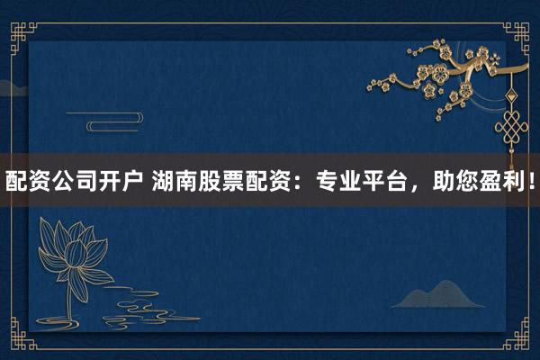 配资公司开户 湖南股票配资：专业平台，助您盈利！
