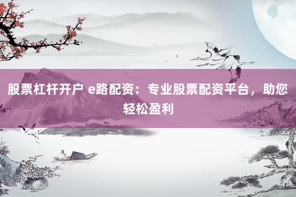 股票杠杆开户 e路配资：专业股票配资平台，助您轻松盈利