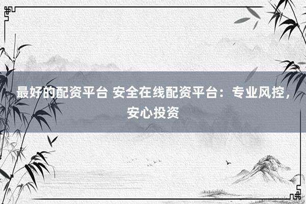 最好的配资平台 安全在线配资平台：专业风控，安心投资