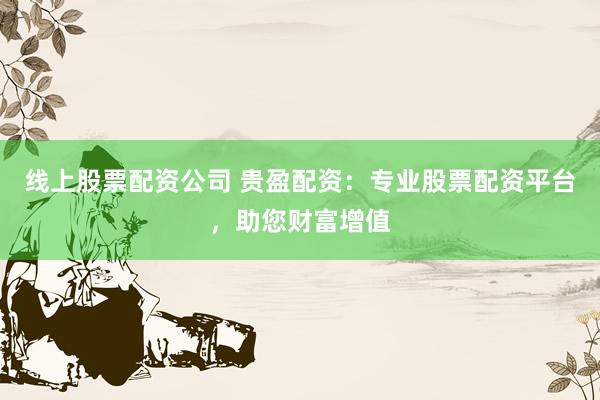 线上股票配资公司 贵盈配资：专业股票配资平台，助您财富增值