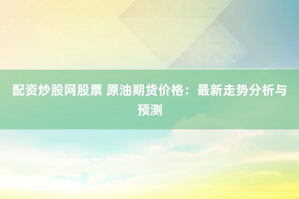 配资炒股网股票 原油期货价格：最新走势分析与预测