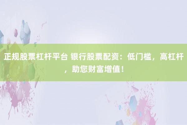 正规股票杠杆平台 银行股票配资：低门槛，高杠杆，助您财富增值！