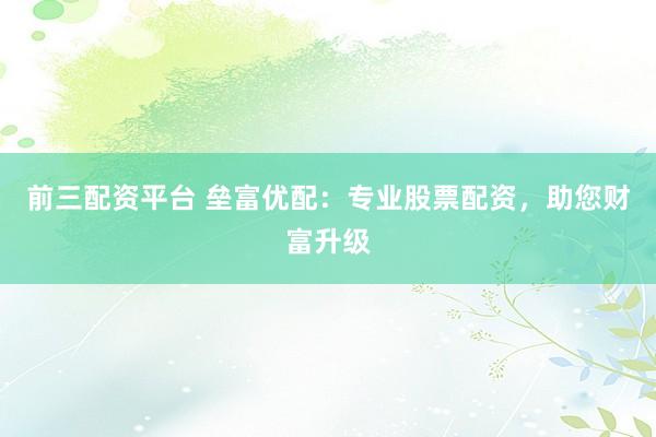 前三配资平台 垒富优配：专业股票配资，助您财富升级