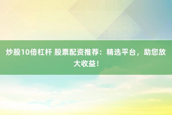 炒股10倍杠杆 股票配资推荐：精选平台，助您放大收益！