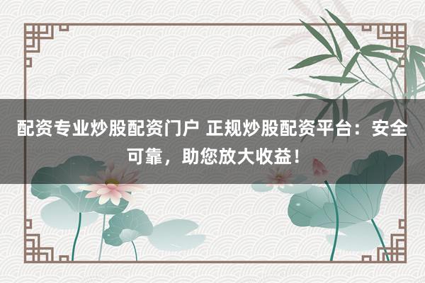 配资专业炒股配资门户 正规炒股配资平台：安全可靠，助您放大收益！