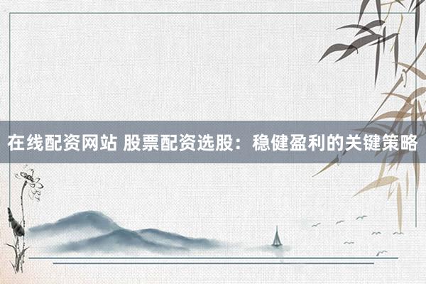 在线配资网站 股票配资选股：稳健盈利的关键策略